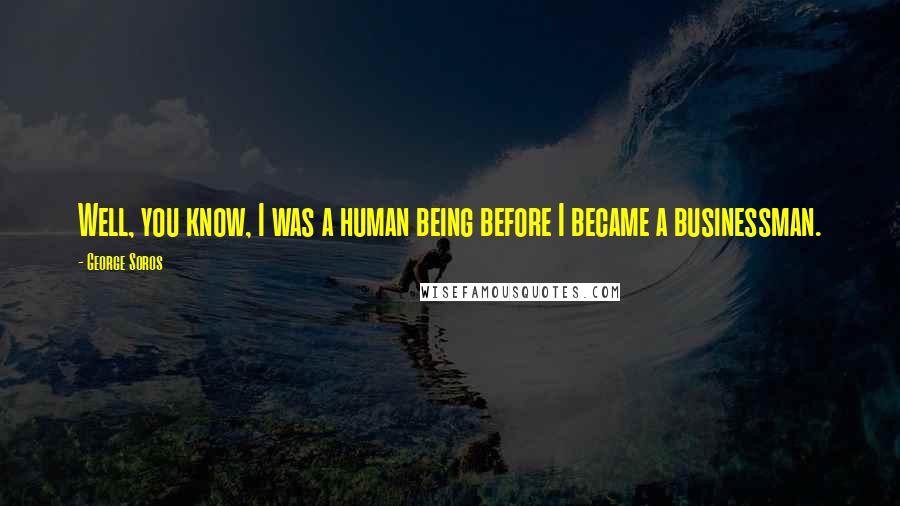 George Soros Quotes: Well, you know, I was a human being before I became a businessman.