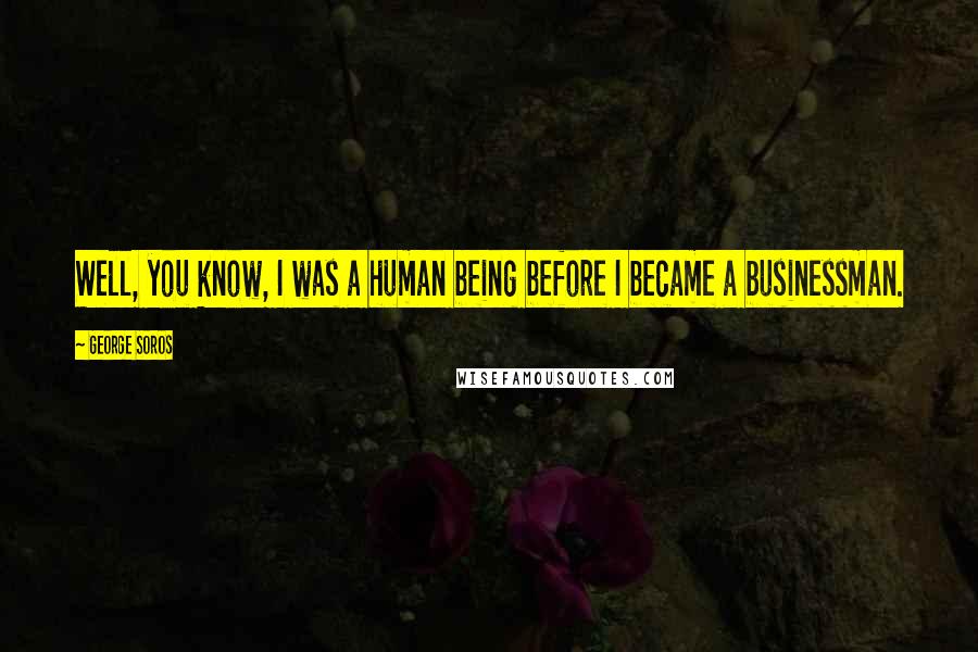 George Soros Quotes: Well, you know, I was a human being before I became a businessman.