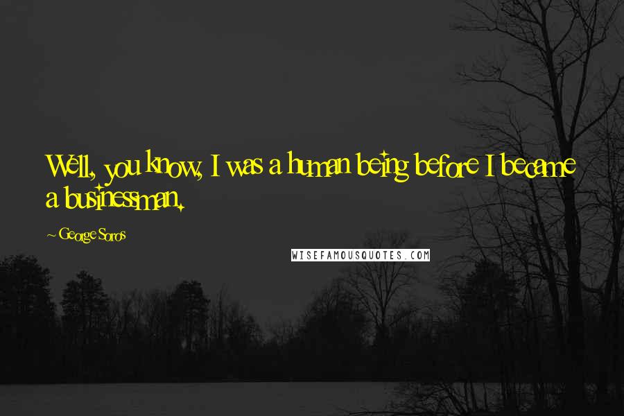 George Soros Quotes: Well, you know, I was a human being before I became a businessman.