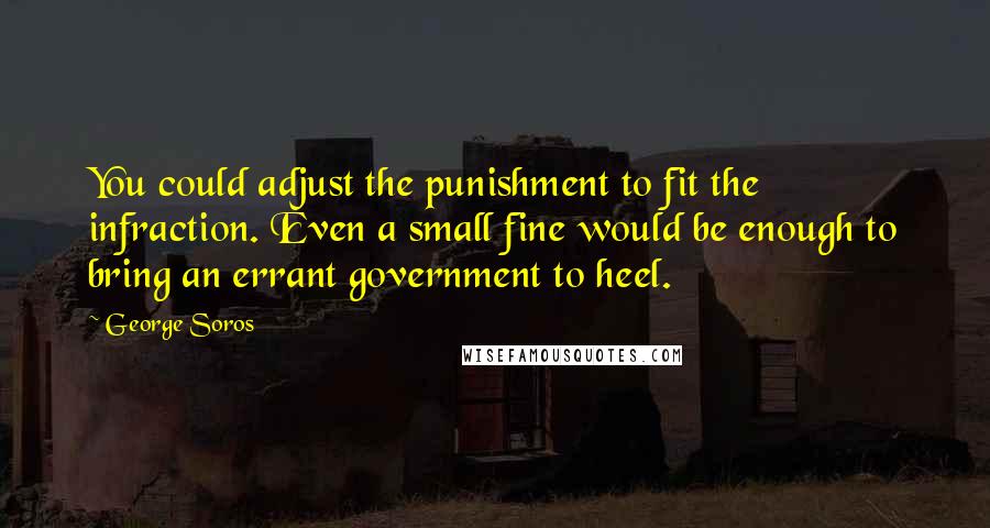 George Soros Quotes: You could adjust the punishment to fit the infraction. Even a small fine would be enough to bring an errant government to heel.