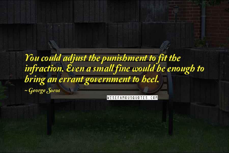 George Soros Quotes: You could adjust the punishment to fit the infraction. Even a small fine would be enough to bring an errant government to heel.