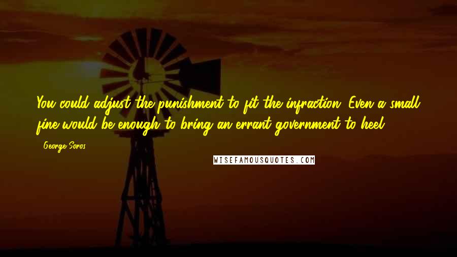 George Soros Quotes: You could adjust the punishment to fit the infraction. Even a small fine would be enough to bring an errant government to heel.