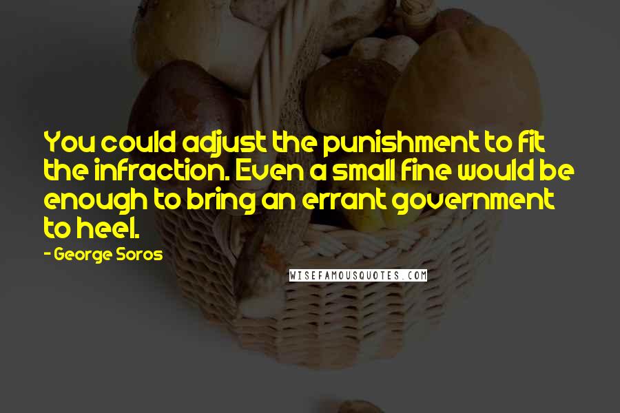 George Soros Quotes: You could adjust the punishment to fit the infraction. Even a small fine would be enough to bring an errant government to heel.