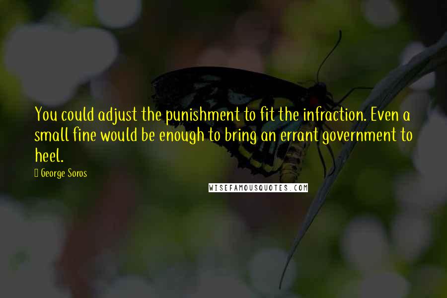 George Soros Quotes: You could adjust the punishment to fit the infraction. Even a small fine would be enough to bring an errant government to heel.