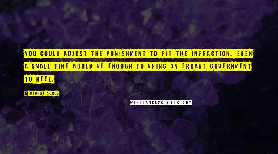George Soros Quotes: You could adjust the punishment to fit the infraction. Even a small fine would be enough to bring an errant government to heel.
