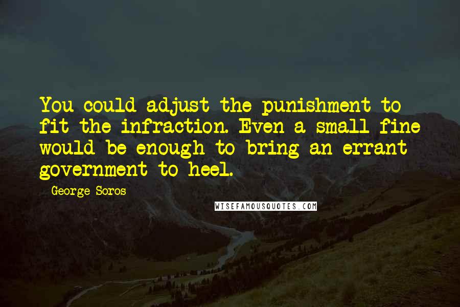 George Soros Quotes: You could adjust the punishment to fit the infraction. Even a small fine would be enough to bring an errant government to heel.