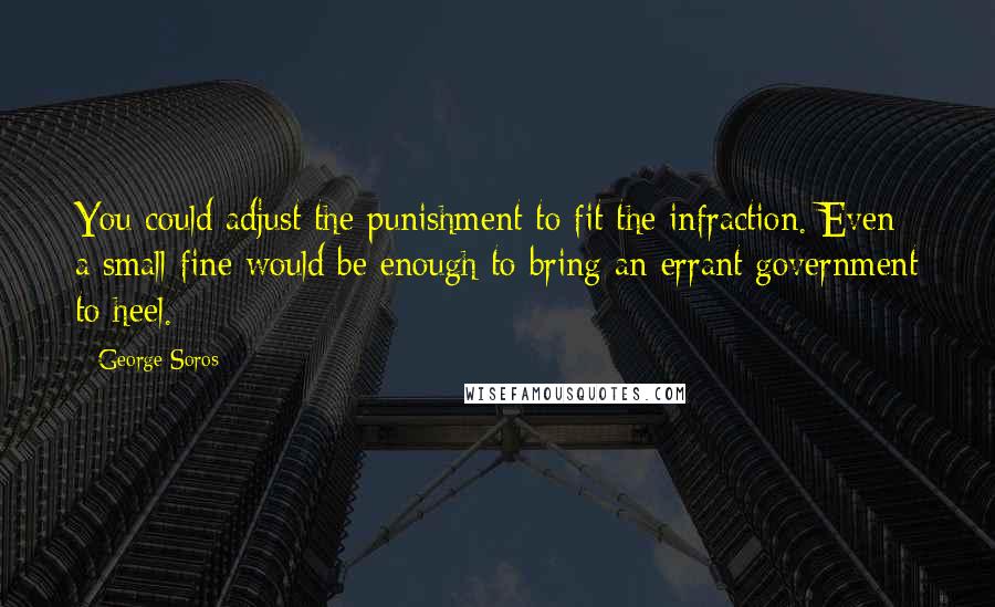 George Soros Quotes: You could adjust the punishment to fit the infraction. Even a small fine would be enough to bring an errant government to heel.