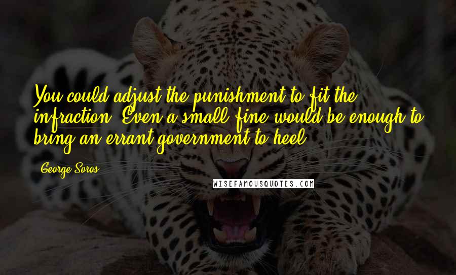 George Soros Quotes: You could adjust the punishment to fit the infraction. Even a small fine would be enough to bring an errant government to heel.