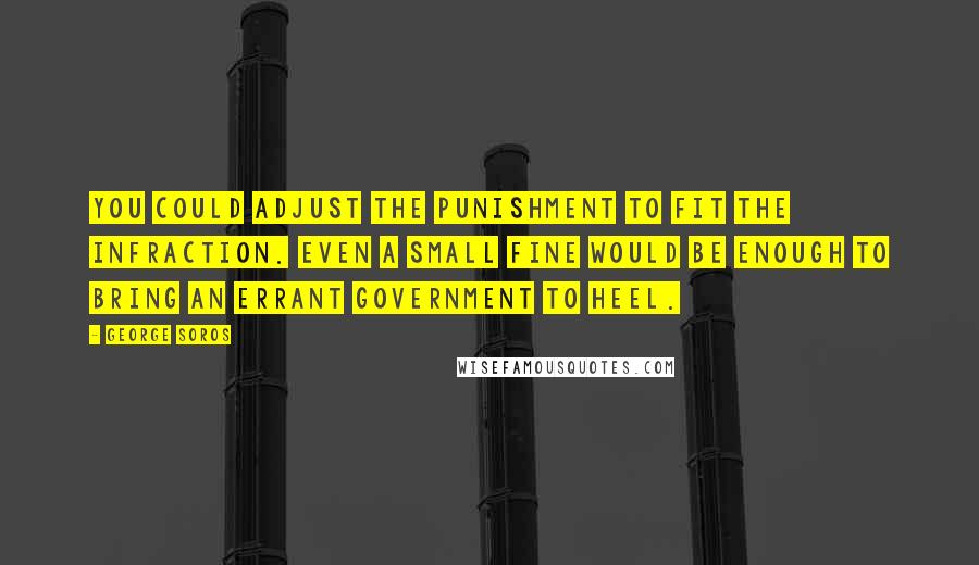 George Soros Quotes: You could adjust the punishment to fit the infraction. Even a small fine would be enough to bring an errant government to heel.