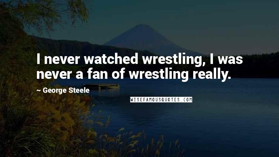 George Steele Quotes: I never watched wrestling, I was never a fan of wrestling really.