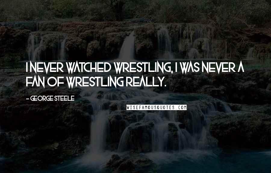 George Steele Quotes: I never watched wrestling, I was never a fan of wrestling really.