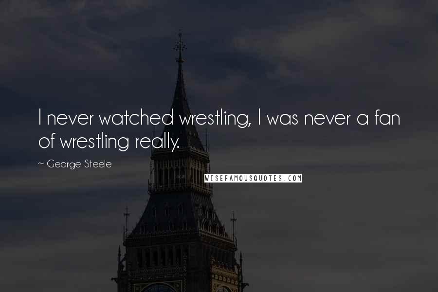George Steele Quotes: I never watched wrestling, I was never a fan of wrestling really.