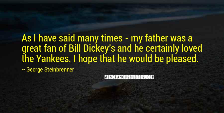 George Steinbrenner Quotes: As I have said many times - my father was a great fan of Bill Dickey's and he certainly loved the Yankees. I hope that he would be pleased.