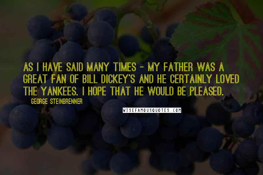 George Steinbrenner Quotes: As I have said many times - my father was a great fan of Bill Dickey's and he certainly loved the Yankees. I hope that he would be pleased.