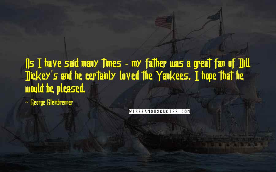 George Steinbrenner Quotes: As I have said many times - my father was a great fan of Bill Dickey's and he certainly loved the Yankees. I hope that he would be pleased.