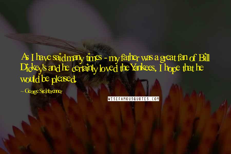 George Steinbrenner Quotes: As I have said many times - my father was a great fan of Bill Dickey's and he certainly loved the Yankees. I hope that he would be pleased.