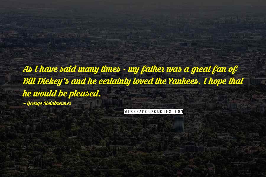 George Steinbrenner Quotes: As I have said many times - my father was a great fan of Bill Dickey's and he certainly loved the Yankees. I hope that he would be pleased.