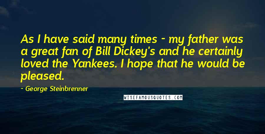 George Steinbrenner Quotes: As I have said many times - my father was a great fan of Bill Dickey's and he certainly loved the Yankees. I hope that he would be pleased.