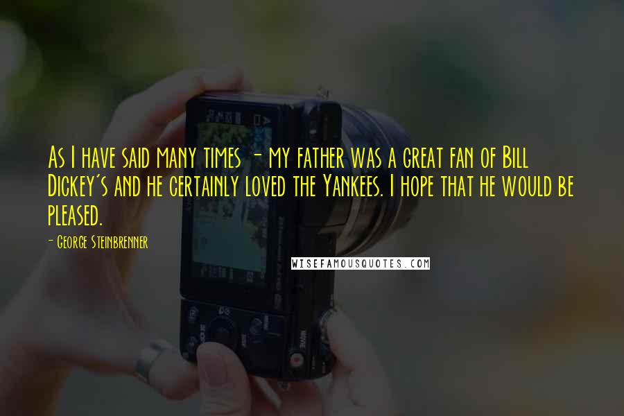 George Steinbrenner Quotes: As I have said many times - my father was a great fan of Bill Dickey's and he certainly loved the Yankees. I hope that he would be pleased.