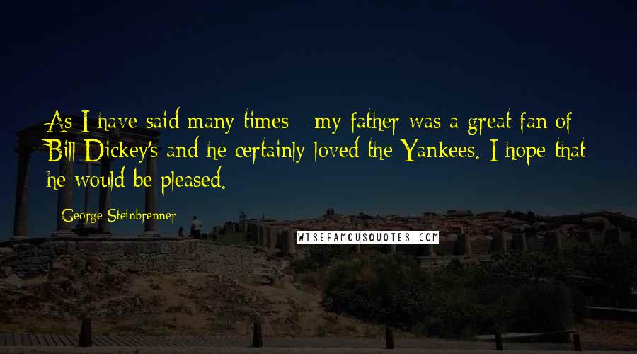 George Steinbrenner Quotes: As I have said many times - my father was a great fan of Bill Dickey's and he certainly loved the Yankees. I hope that he would be pleased.