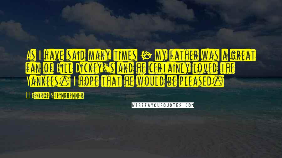 George Steinbrenner Quotes: As I have said many times - my father was a great fan of Bill Dickey's and he certainly loved the Yankees. I hope that he would be pleased.