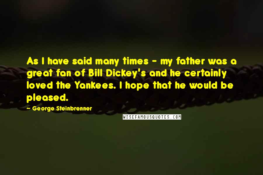 George Steinbrenner Quotes: As I have said many times - my father was a great fan of Bill Dickey's and he certainly loved the Yankees. I hope that he would be pleased.