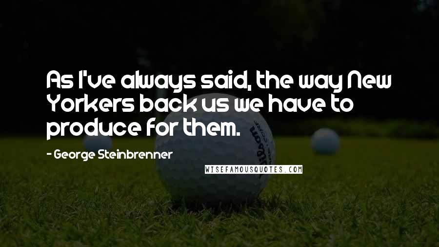 George Steinbrenner Quotes: As I've always said, the way New Yorkers back us we have to produce for them.