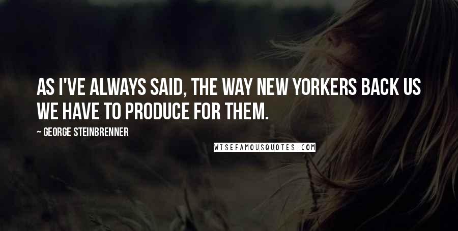 George Steinbrenner Quotes: As I've always said, the way New Yorkers back us we have to produce for them.
