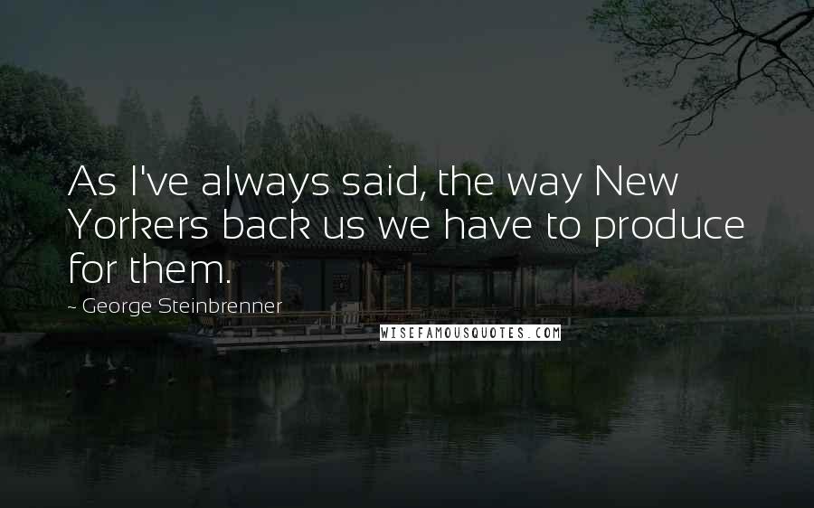 George Steinbrenner Quotes: As I've always said, the way New Yorkers back us we have to produce for them.