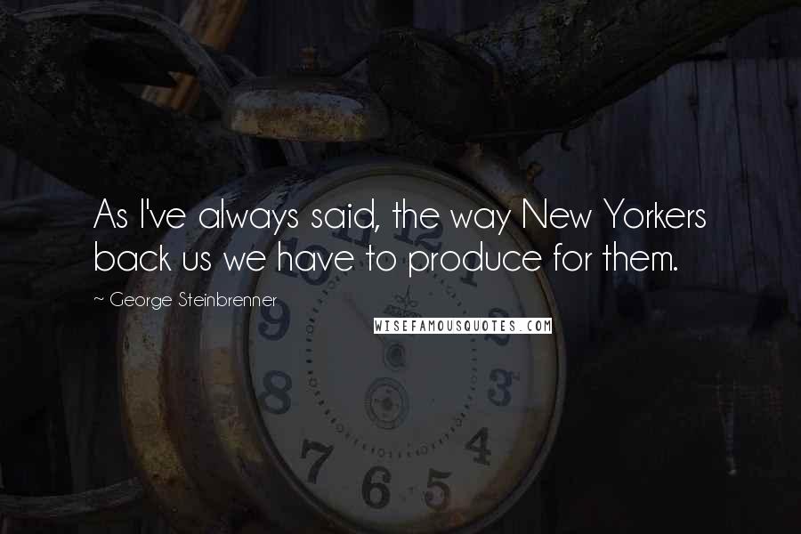 George Steinbrenner Quotes: As I've always said, the way New Yorkers back us we have to produce for them.