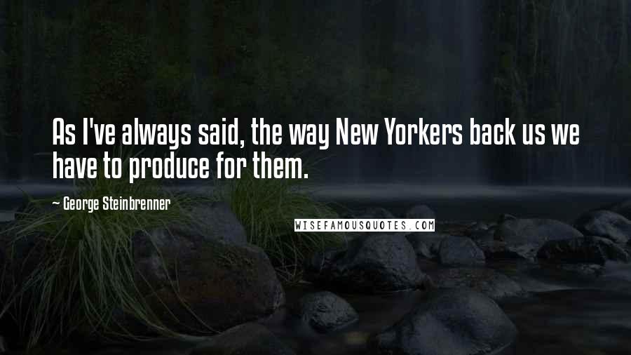 George Steinbrenner Quotes: As I've always said, the way New Yorkers back us we have to produce for them.