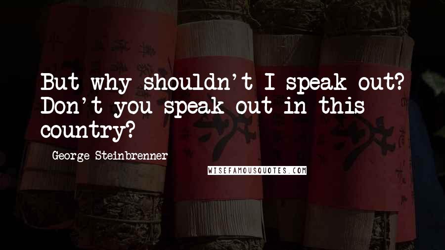 George Steinbrenner Quotes: But why shouldn't I speak out? Don't you speak out in this country?
