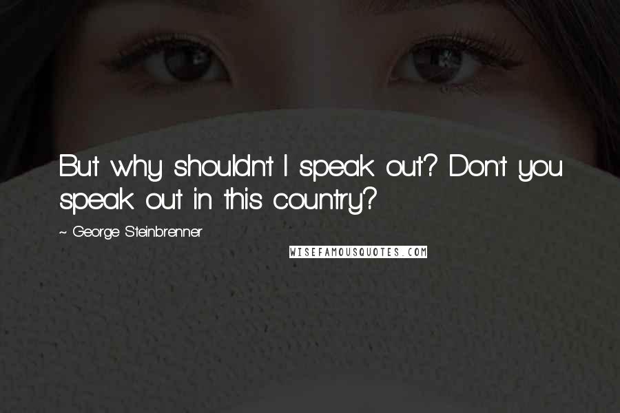 George Steinbrenner Quotes: But why shouldn't I speak out? Don't you speak out in this country?