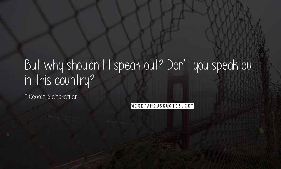 George Steinbrenner Quotes: But why shouldn't I speak out? Don't you speak out in this country?