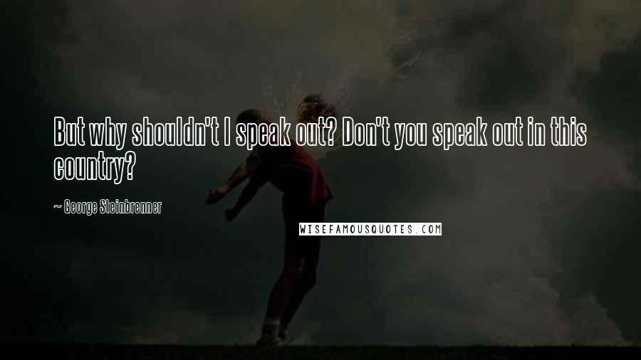 George Steinbrenner Quotes: But why shouldn't I speak out? Don't you speak out in this country?