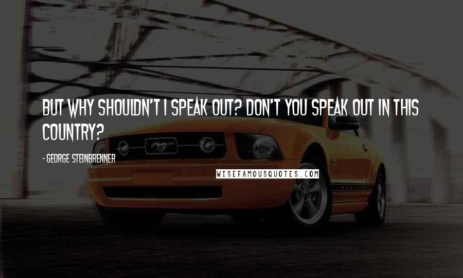 George Steinbrenner Quotes: But why shouldn't I speak out? Don't you speak out in this country?