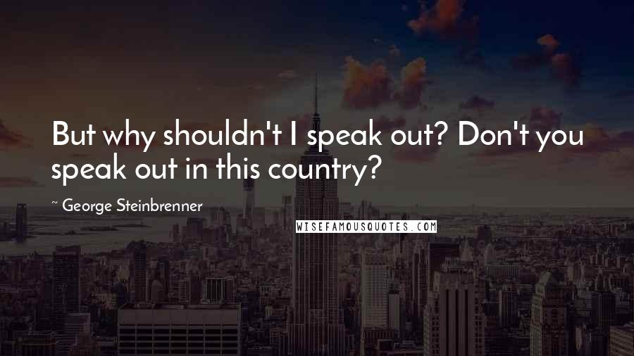 George Steinbrenner Quotes: But why shouldn't I speak out? Don't you speak out in this country?