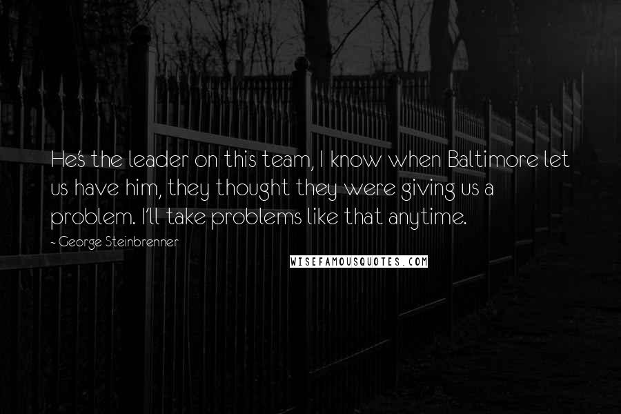 George Steinbrenner Quotes: He's the leader on this team, I know when Baltimore let us have him, they thought they were giving us a problem. I'll take problems like that anytime.