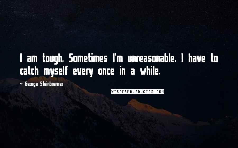 George Steinbrenner Quotes: I am tough. Sometimes I'm unreasonable. I have to catch myself every once in a while.