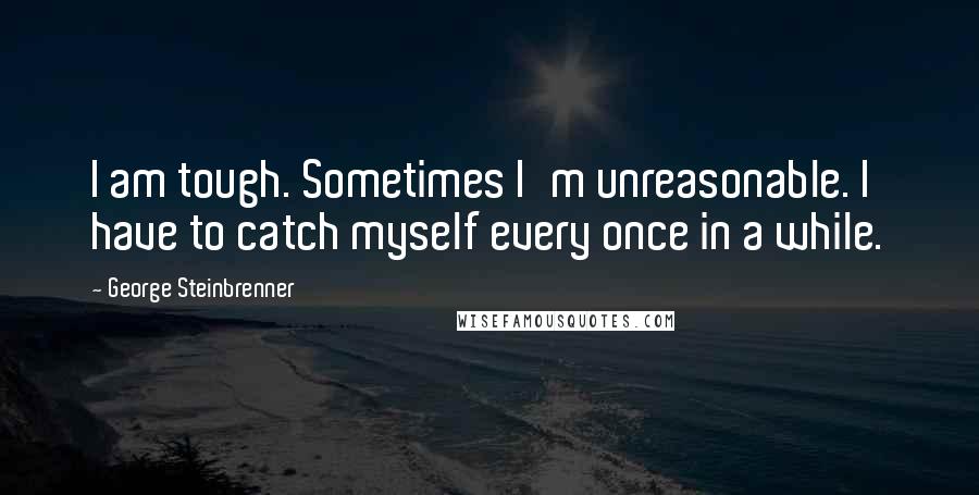 George Steinbrenner Quotes: I am tough. Sometimes I'm unreasonable. I have to catch myself every once in a while.