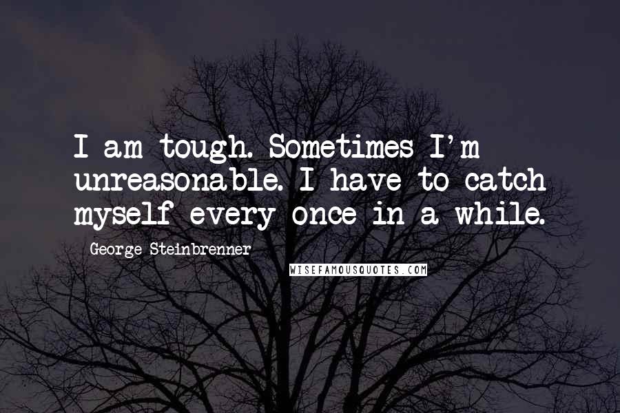 George Steinbrenner Quotes: I am tough. Sometimes I'm unreasonable. I have to catch myself every once in a while.