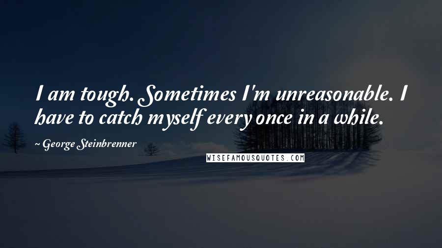 George Steinbrenner Quotes: I am tough. Sometimes I'm unreasonable. I have to catch myself every once in a while.