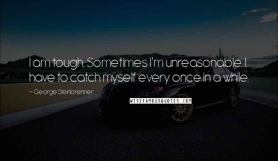 George Steinbrenner Quotes: I am tough. Sometimes I'm unreasonable. I have to catch myself every once in a while.