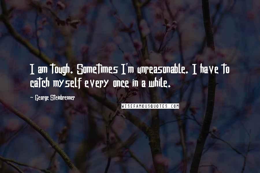 George Steinbrenner Quotes: I am tough. Sometimes I'm unreasonable. I have to catch myself every once in a while.