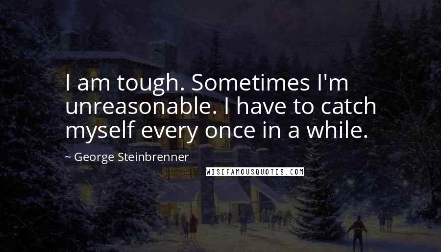 George Steinbrenner Quotes: I am tough. Sometimes I'm unreasonable. I have to catch myself every once in a while.