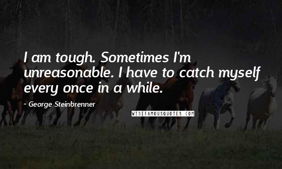 George Steinbrenner Quotes: I am tough. Sometimes I'm unreasonable. I have to catch myself every once in a while.