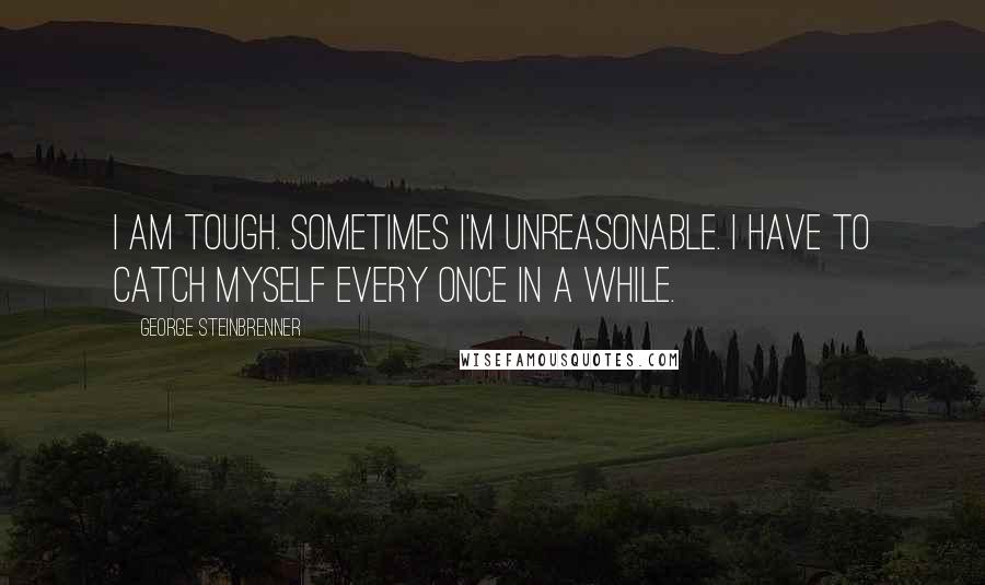 George Steinbrenner Quotes: I am tough. Sometimes I'm unreasonable. I have to catch myself every once in a while.