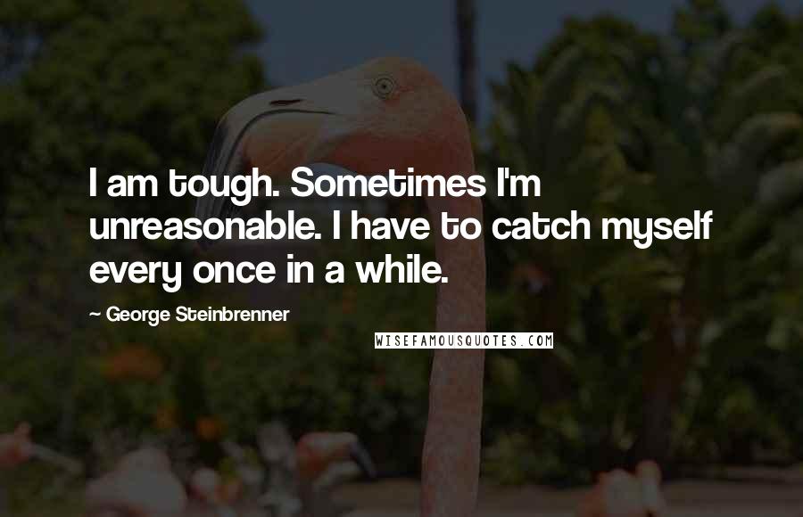 George Steinbrenner Quotes: I am tough. Sometimes I'm unreasonable. I have to catch myself every once in a while.