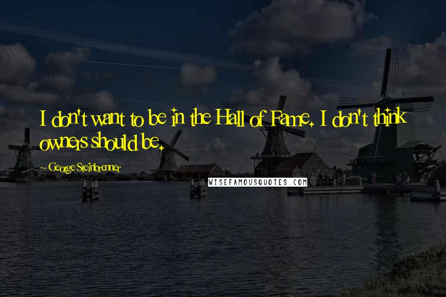 George Steinbrenner Quotes: I don't want to be in the Hall of Fame. I don't think owners should be.