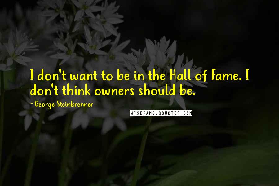 George Steinbrenner Quotes: I don't want to be in the Hall of Fame. I don't think owners should be.